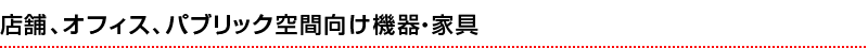 店舗、オフィス、パブリック空間向け機器・家具
